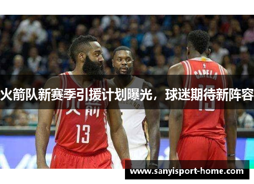 火箭队新赛季引援计划曝光，球迷期待新阵容